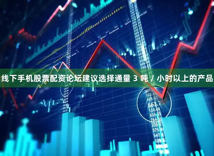 线下手机股票配资论坛建议选择通量 3 吨 / 小时以上的产品