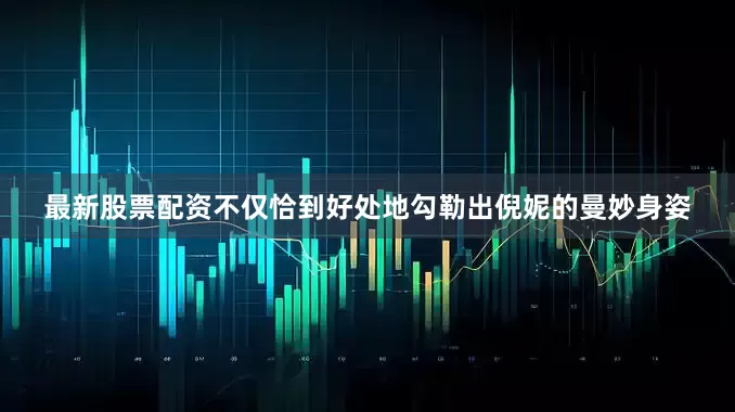 最新股票配资不仅恰到好处地勾勒出倪妮的曼妙身姿