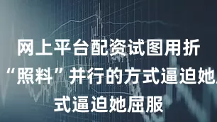 网上平台配资试图用折磨与“照料”并行的方式逼迫她屈服
