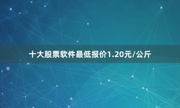 十大股票软件最低报价1.20元/公斤