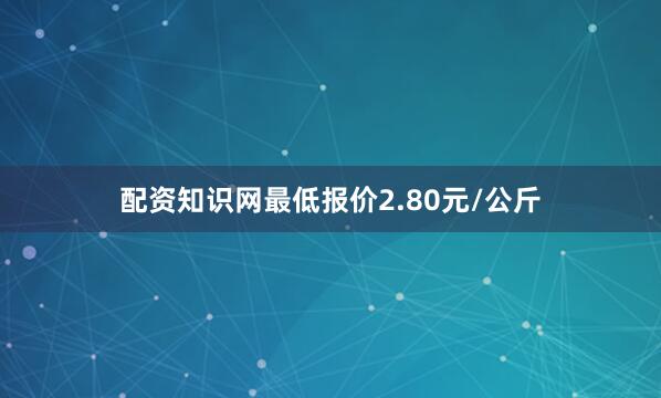 配资知识网最低报价2.80元/公斤