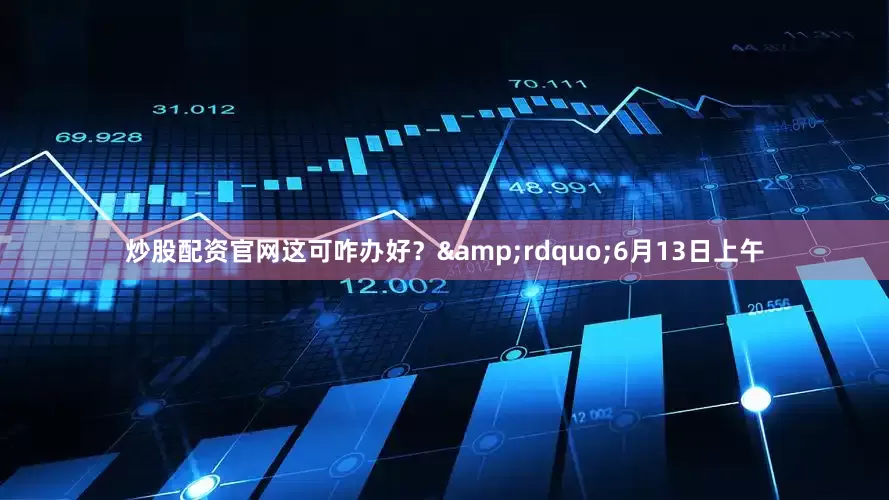 炒股配资官网这可咋办好？&rdquo;6月13日上午