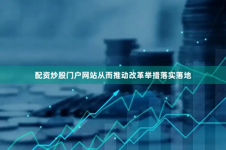 配资炒股门户网站从而推动改革举措落实落地