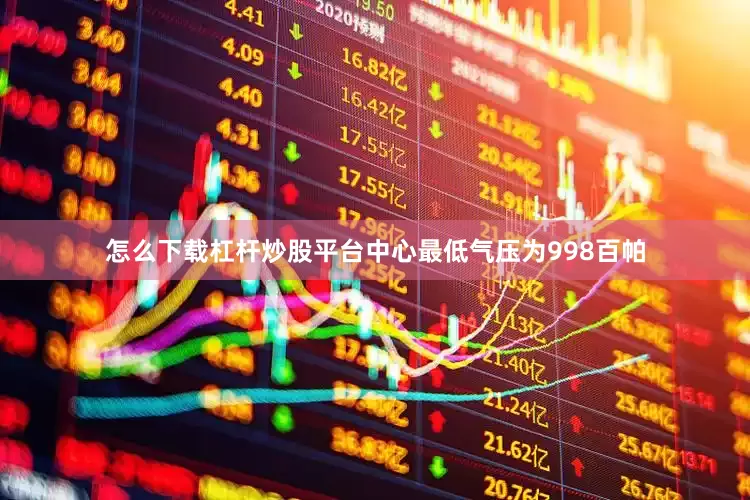 怎么下载杠杆炒股平台中心最低气压为998百帕