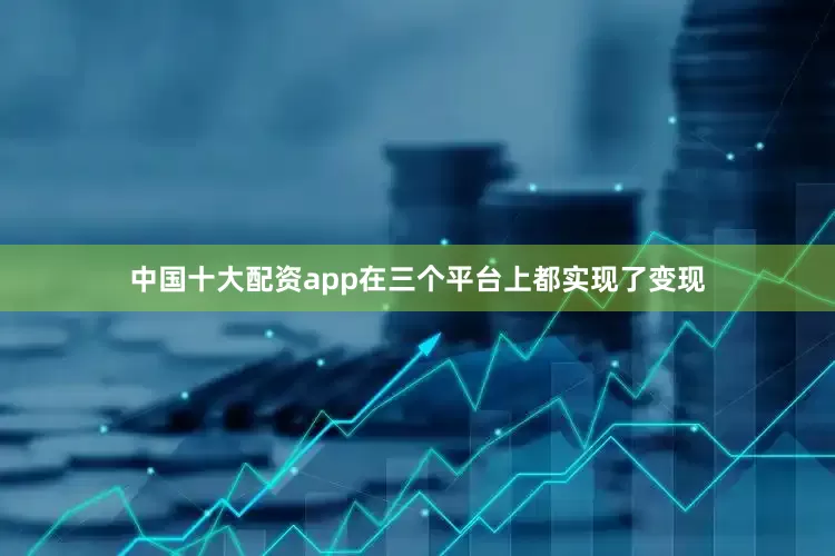 中国十大配资app在三个平台上都实现了变现