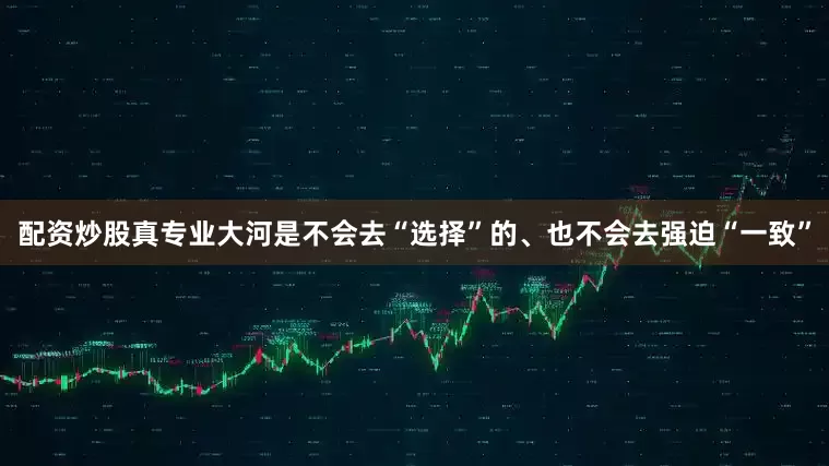 配资炒股真专业大河是不会去“选择”的、也不会去强迫“一致”