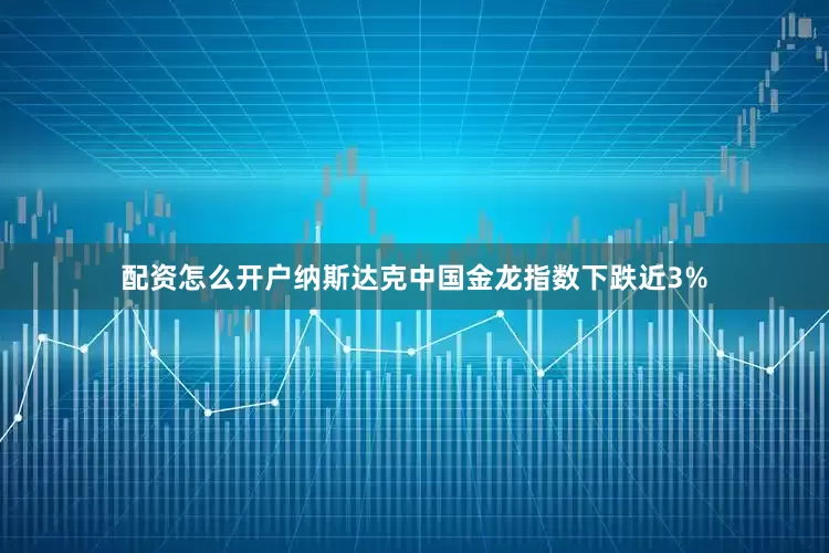 配资怎么开户纳斯达克中国金龙指数下跌近3%