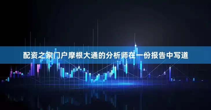 配资之家门户　　摩根大通的分析师在一份报告中写道