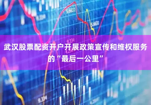 武汉股票配资开户开展政策宣传和维权服务的“最后一公里”