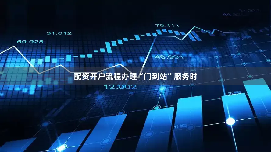 配资开户流程办理“门到站”服务时