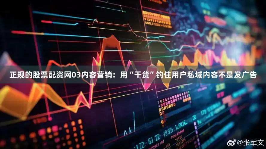 正规的股票配资网03内容营销：用“干货”钓住用户私域内容不是发广告