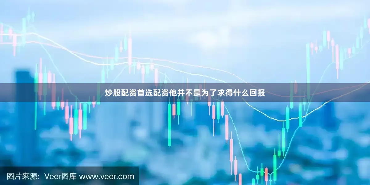 炒股配资首选配资他并不是为了求得什么回报