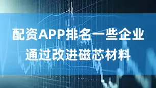 配资APP排名一些企业通过改进磁芯材料