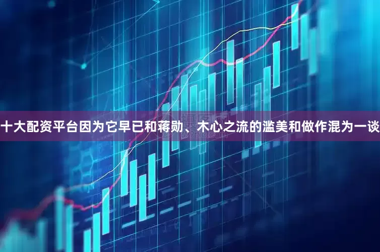 十大配资平台因为它早已和蒋勋、木心之流的滥美和做作混为一谈