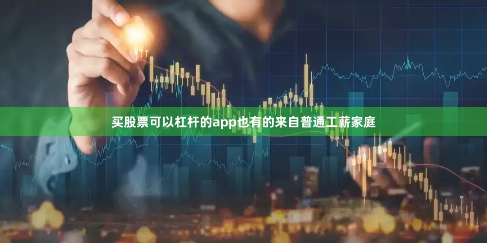 买股票可以杠杆的app也有的来自普通工薪家庭