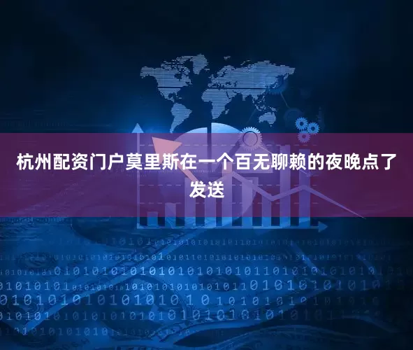 杭州配资门户莫里斯在一个百无聊赖的夜晚点了发送