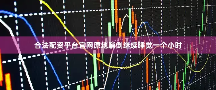 合法配资平台官网原地躺倒继续睡觉一个小时
