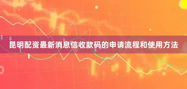 昆明配资最新消息信收款码的申请流程和使用方法