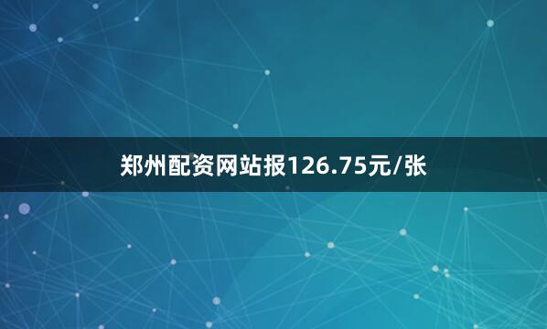 郑州配资网站报126.75元/张