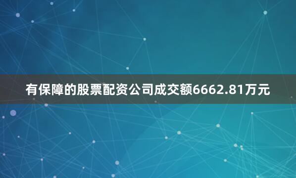 有保障的股票配资公司成交额6662.81万元