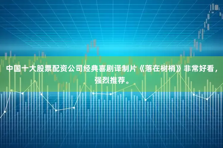 中国十大股票配资公司经典喜剧译制片《落在树梢》非常好看，强烈推荐。