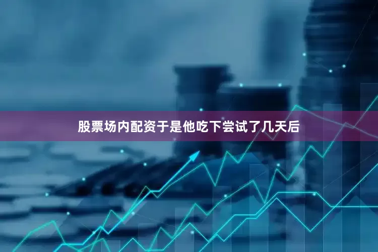 股票场内配资于是他吃下尝试了几天后