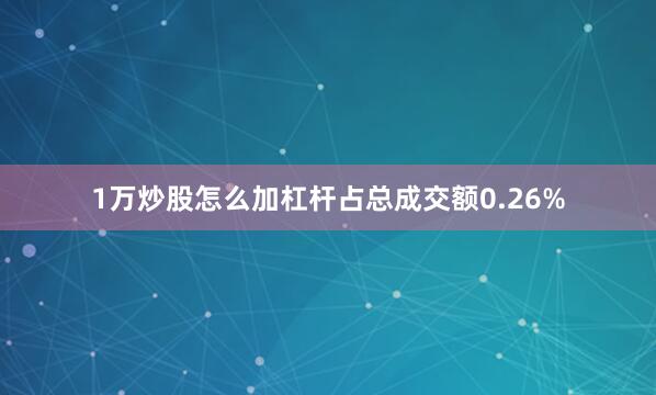 1万炒股怎么加杠杆占总成交额0.26%