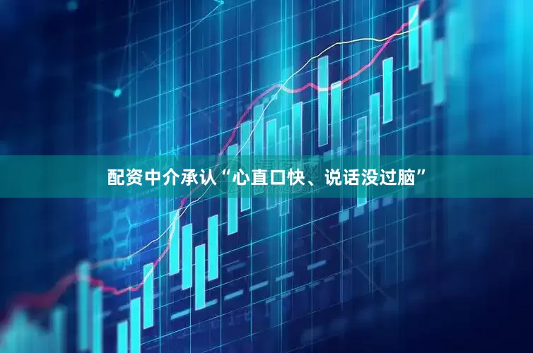 配资中介承认“心直口快、说话没过脑”