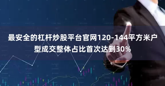最安全的杠杆炒股平台官网120-144平方米户型成交整体占比首次达到30%