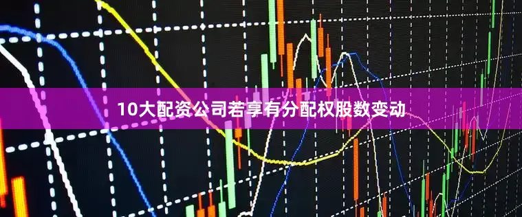 10大配资公司若享有分配权股数变动
