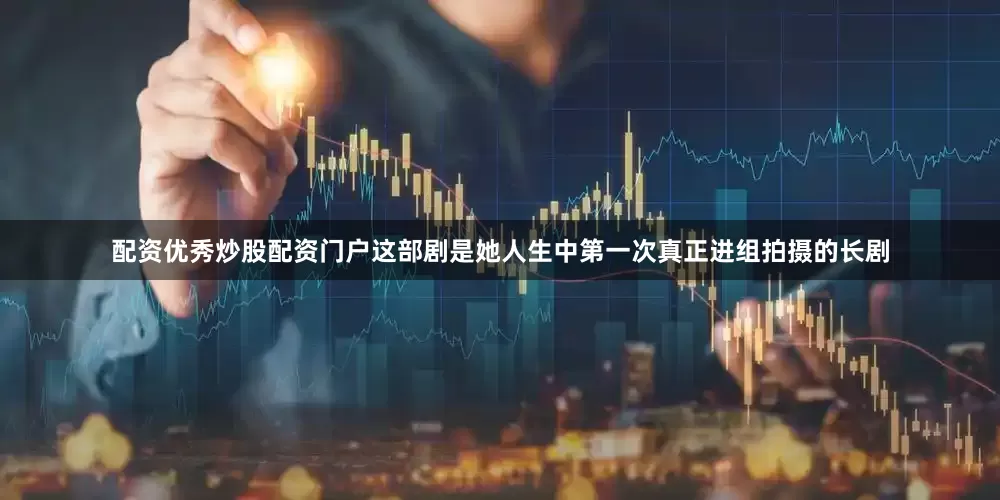 配资优秀炒股配资门户这部剧是她人生中第一次真正进组拍摄的长剧