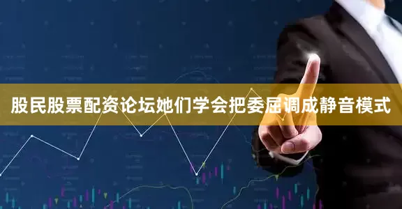 股民股票配资论坛她们学会把委屈调成静音模式