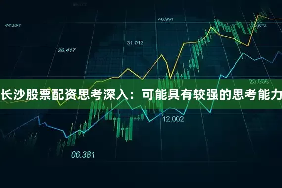 长沙股票配资思考深入：可能具有较强的思考能力