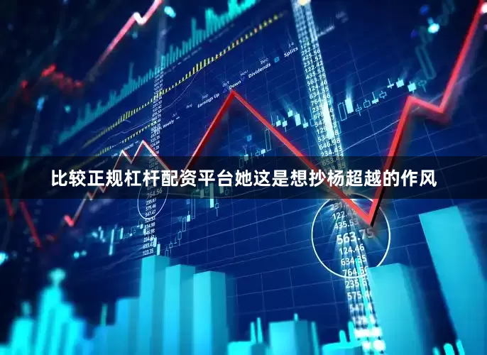 比较正规杠杆配资平台她这是想抄杨超越的作风