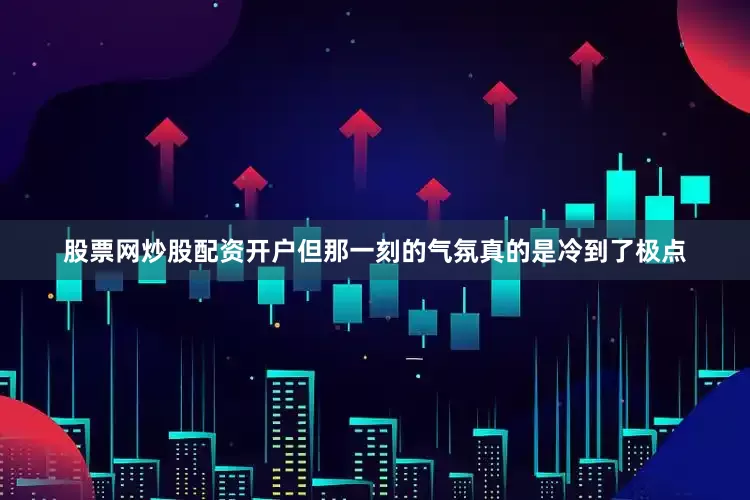 股票网炒股配资开户但那一刻的气氛真的是冷到了极点