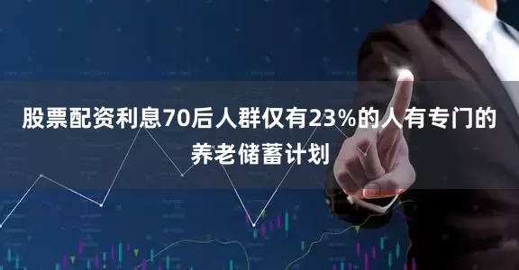 股票配资利息70后人群仅有23%的人有专门的养老储蓄计划
