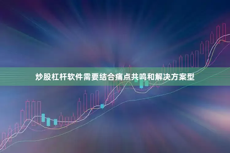 炒股杠杆软件需要结合痛点共鸣和解决方案型