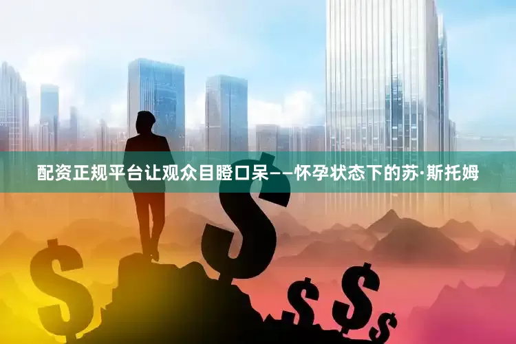 配资正规平台让观众目瞪口呆——怀孕状态下的苏·斯托姆