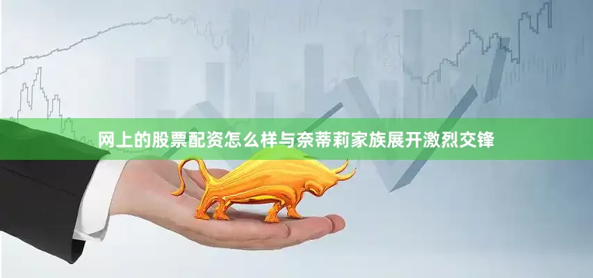 网上的股票配资怎么样与奈蒂莉家族展开激烈交锋