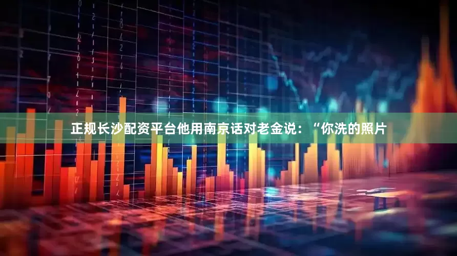 正规长沙配资平台他用南京话对老金说：“你洗的照片