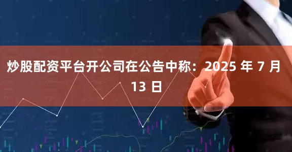 炒股配资平台开公司在公告中称：2025 年 7 月 13 日