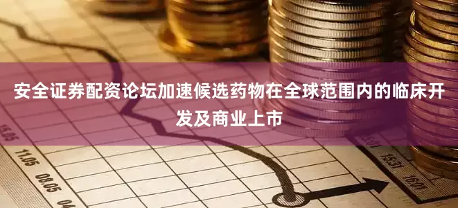 安全证券配资论坛加速候选药物在全球范围内的临床开发及商业上市