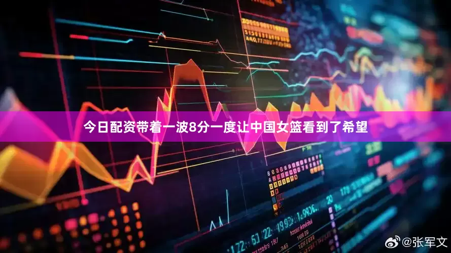 今日配资带着一波8分一度让中国女篮看到了希望