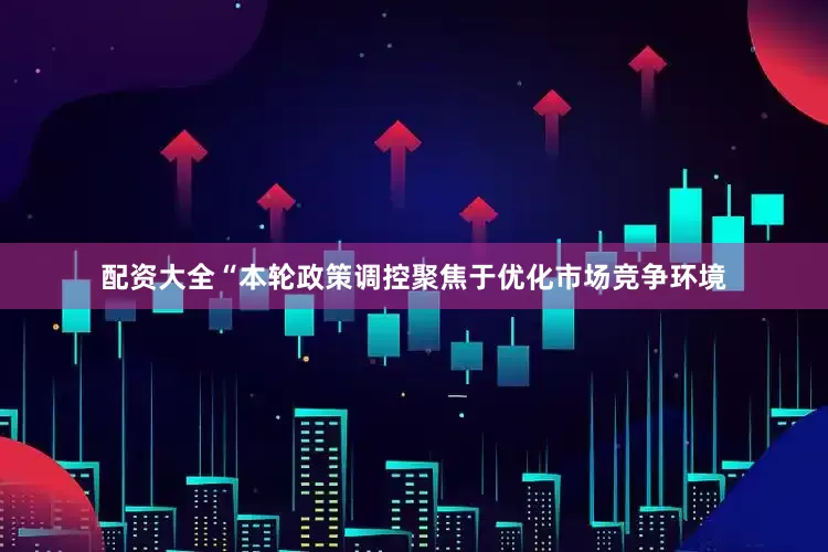 配资大全“本轮政策调控聚焦于优化市场竞争环境