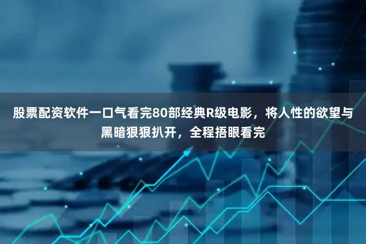 股票配资软件一口气看完80部经典R级电影，将人性的欲望与黑暗狠狠扒开，全程捂眼看完