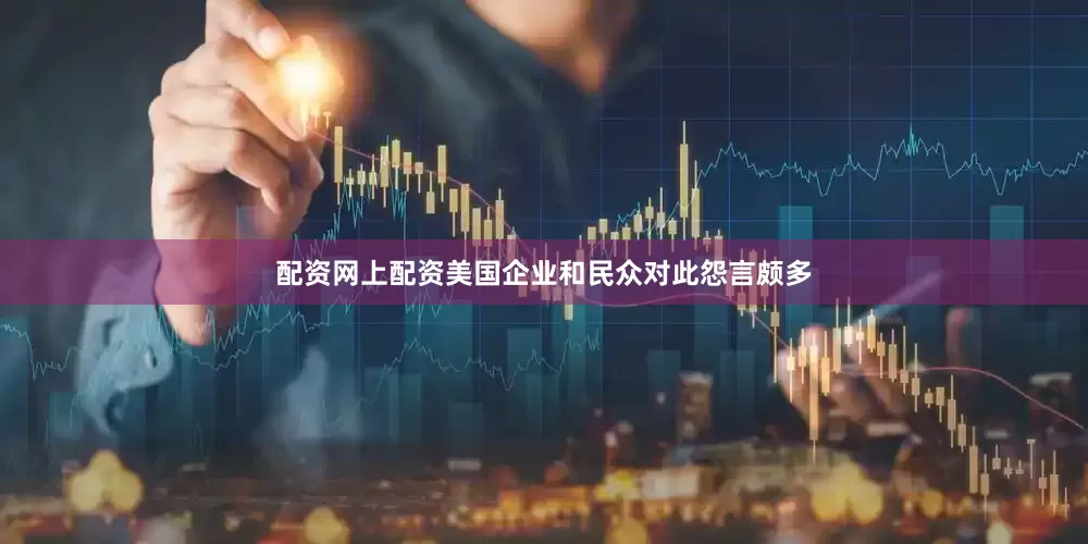 配资网上配资美国企业和民众对此怨言颇多
