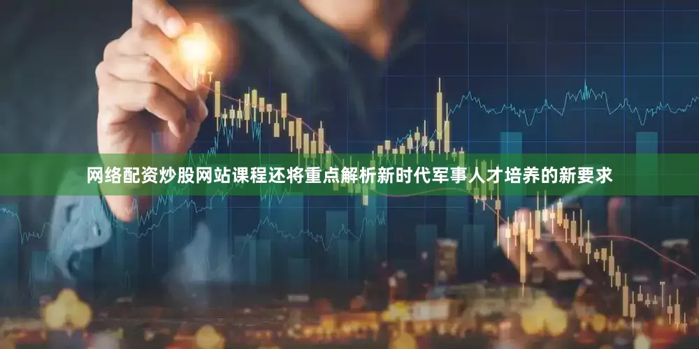 网络配资炒股网站课程还将重点解析新时代军事人才培养的新要求