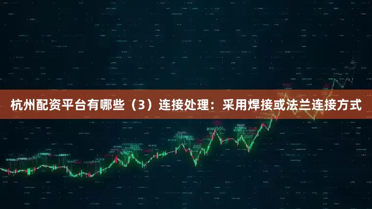 杭州配资平台有哪些（3）连接处理：采用焊接或法兰连接方式