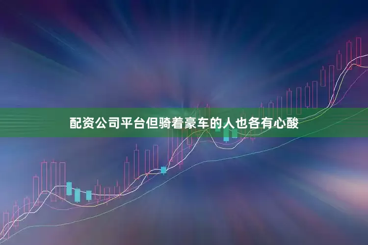 配资公司平台但骑着豪车的人也各有心酸