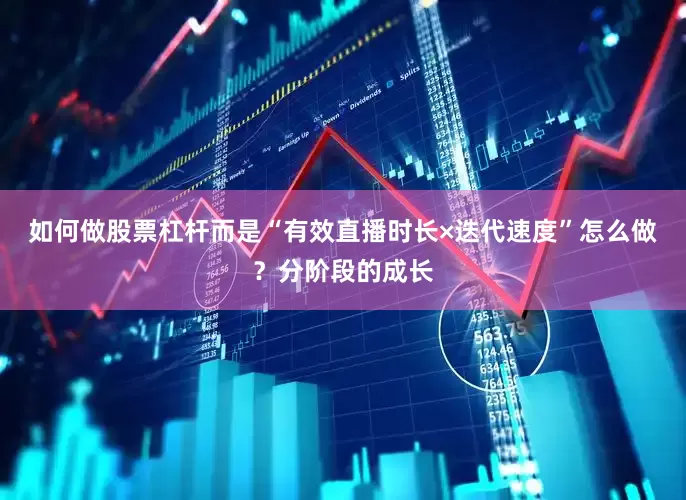 如何做股票杠杆而是“有效直播时长×迭代速度”怎么做？分阶段的成长